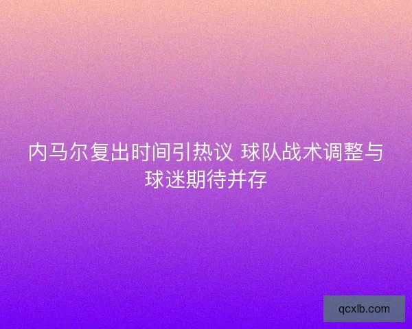 内马尔复出时间引热议 球队战术调整与球迷期待并存