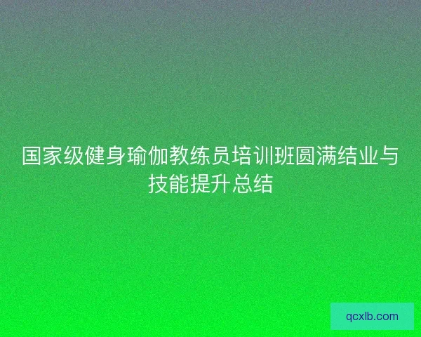 国家级健身瑜伽教练员培训班圆满结业与技能提升总结