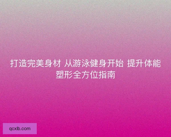 打造完美身材 从游泳健身开始 提升体能塑形全方位指南