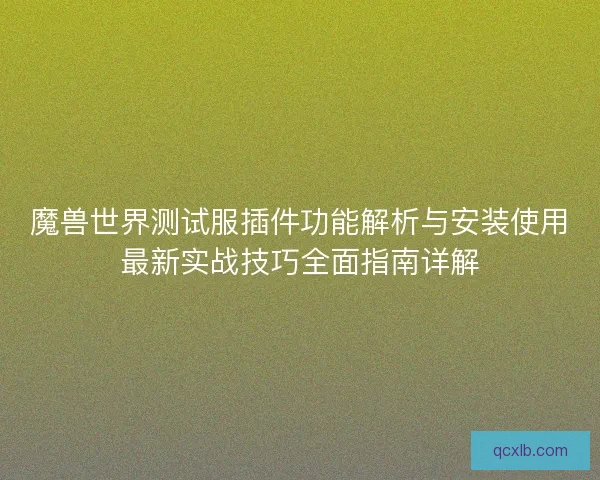魔兽世界测试服插件功能解析与安装使用最新实战技巧全面指南详解