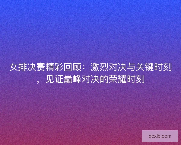 女排决赛精彩回顾：激烈对决与关键时刻，见证巅峰对决的荣耀时刻