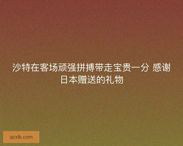 沙特在客场顽强拼搏带走宝贵一分 感谢日本赠送的礼物