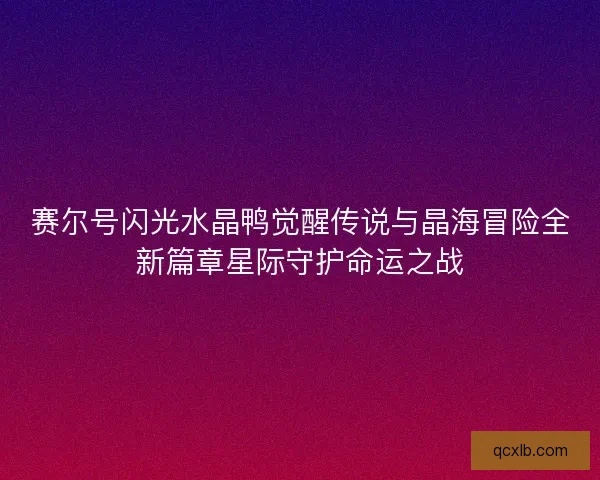 赛尔号闪光水晶鸭觉醒传说与晶海冒险全新篇章星际守护命运之战