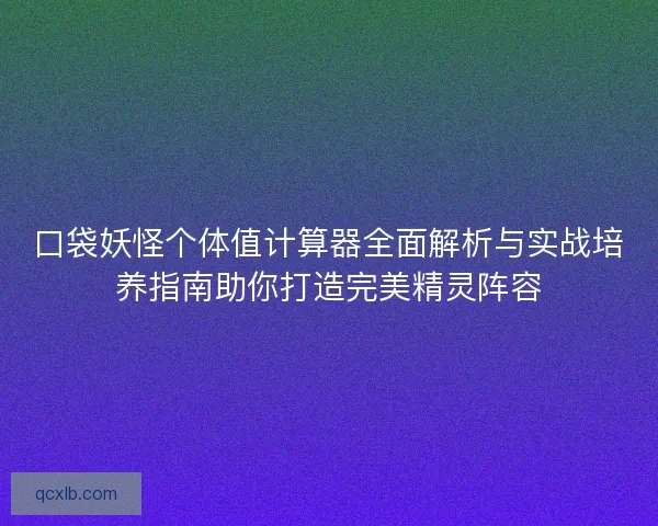 口袋妖怪个体值计算器全面解析与实战培养指南助你打造完美精灵阵容