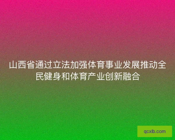 山西省通过立法加强体育事业发展推动全民健身和体育产业创新融合