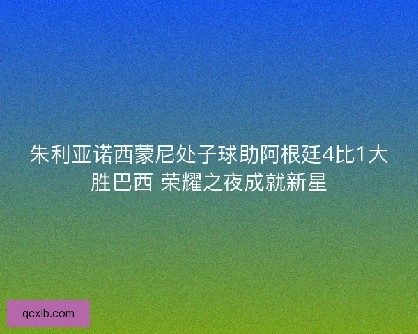 朱利亚诺西蒙尼处子球助阿根廷4比1大胜巴西 荣耀之夜成就新星