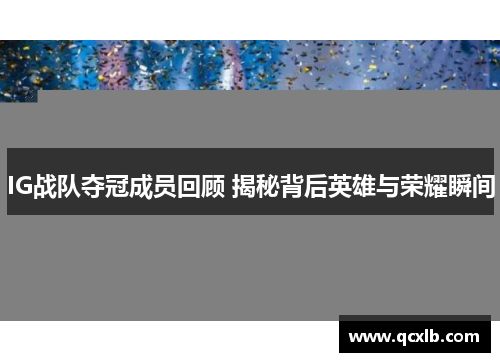 IG战队夺冠成员回顾 揭秘背后英雄与荣耀瞬间